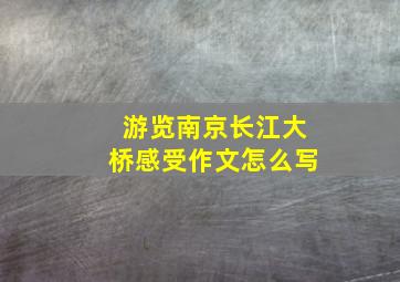 游览南京长江大桥感受作文怎么写