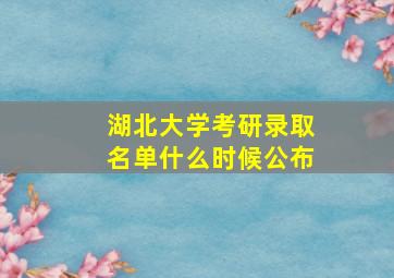 湖北大学考研录取名单什么时候公布