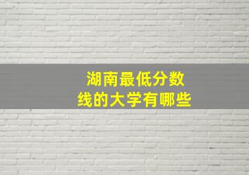 湖南最低分数线的大学有哪些