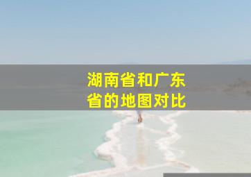 湖南省和广东省的地图对比