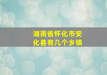 湖南省怀化市安化县有几个乡镇