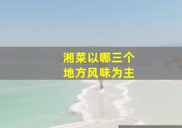 湘菜以哪三个地方风味为主