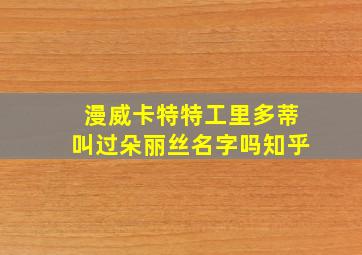 漫威卡特特工里多蒂叫过朵丽丝名字吗知乎