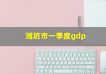 潍坊市一季度gdp