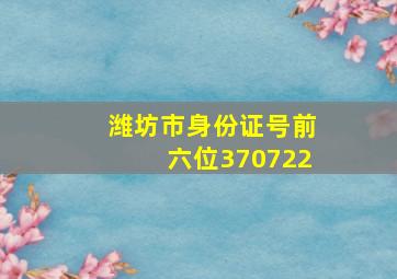 潍坊市身份证号前六位370722