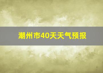 潮州市40天天气预报