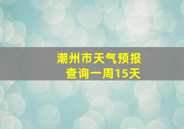 潮州市天气预报查询一周15天