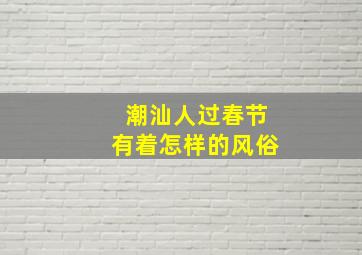 潮汕人过春节有着怎样的风俗