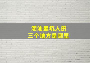 潮汕最坑人的三个地方是哪里