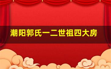 潮阳郭氏一二世祖四大房