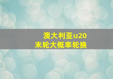 澳大利亚u20末轮大概率轮换