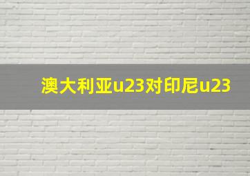 澳大利亚u23对印尼u23