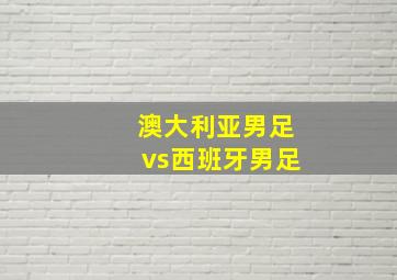 澳大利亚男足vs西班牙男足