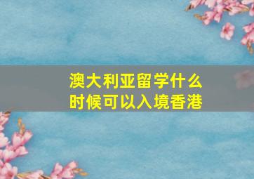 澳大利亚留学什么时候可以入境香港