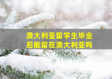 澳大利亚留学生毕业后能留在澳大利亚吗