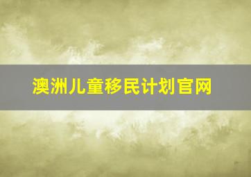 澳洲儿童移民计划官网