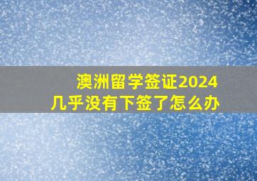 澳洲留学签证2024几乎没有下签了怎么办