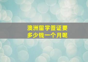 澳洲留学签证要多少钱一个月呢