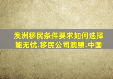 澳洲移民条件要求如何选择能无忧.移民公司澳臻.中国