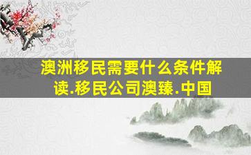 澳洲移民需要什么条件解读.移民公司澳臻.中国