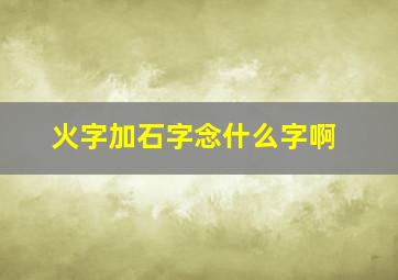 火字加石字念什么字啊