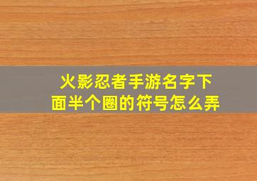 火影忍者手游名字下面半个圈的符号怎么弄