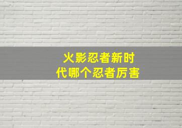 火影忍者新时代哪个忍者厉害