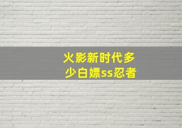 火影新时代多少白嫖ss忍者