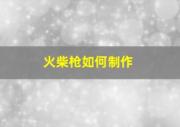 火柴枪如何制作