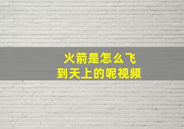 火箭是怎么飞到天上的呢视频