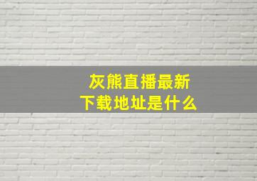 灰熊直播最新下载地址是什么