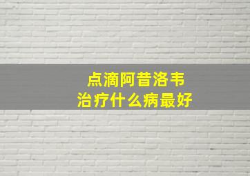 点滴阿昔洛韦治疗什么病最好