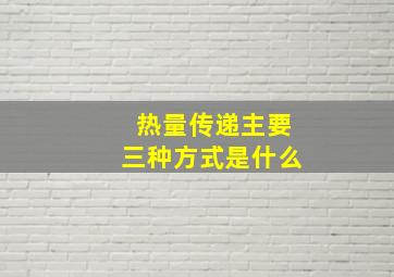 热量传递主要三种方式是什么