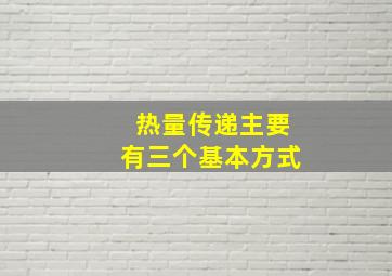 热量传递主要有三个基本方式