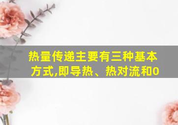 热量传递主要有三种基本方式,即导热、热对流和0