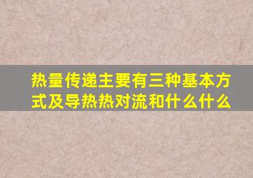 热量传递主要有三种基本方式及导热热对流和什么什么