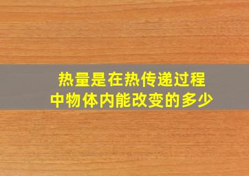 热量是在热传递过程中物体内能改变的多少