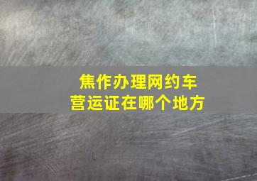 焦作办理网约车营运证在哪个地方