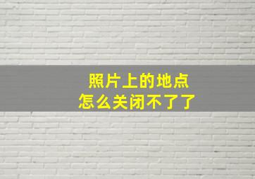 照片上的地点怎么关闭不了了