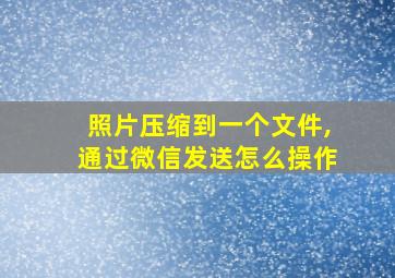 照片压缩到一个文件,通过微信发送怎么操作