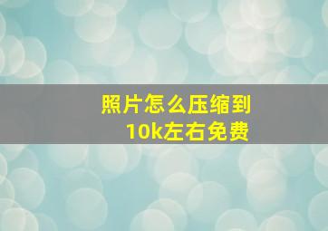 照片怎么压缩到10k左右免费