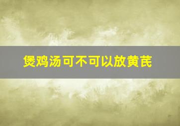 煲鸡汤可不可以放黄芪