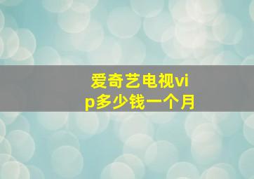 爱奇艺电视vip多少钱一个月