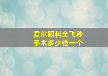 爱尔眼科全飞秒手术多少钱一个