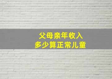 父母亲年收入多少算正常儿童