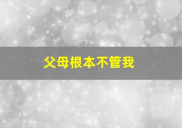 父母根本不管我