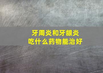 牙周炎和牙龈炎吃什么药物能治好