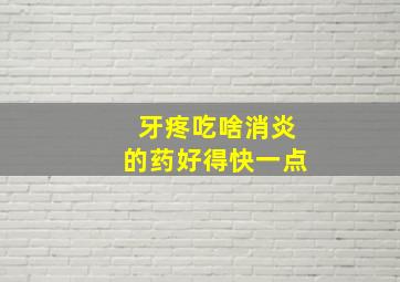 牙疼吃啥消炎的药好得快一点