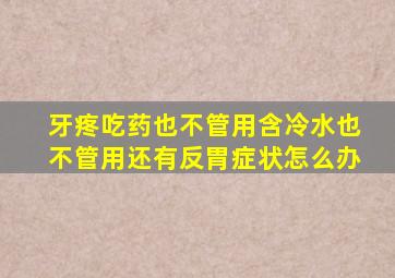 牙疼吃药也不管用含冷水也不管用还有反胃症状怎么办