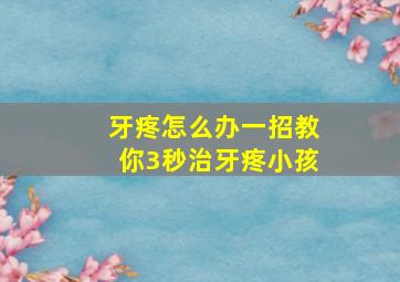 牙疼怎么办一招教你3秒治牙疼小孩